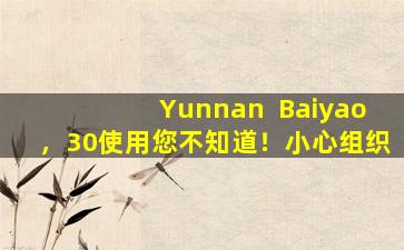 Yunnan  Baiyao，30使用您不知道！小心组织